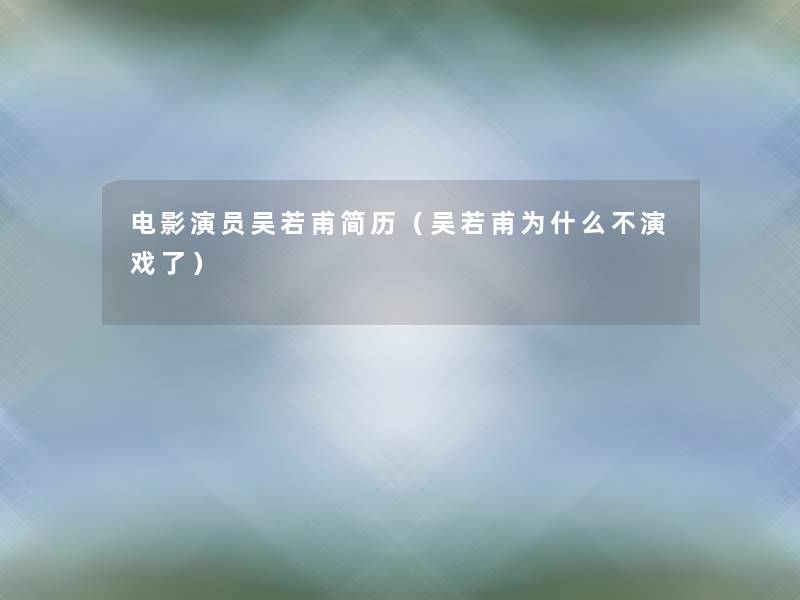 电影演员吴若甫简历(吴若甫为什么不演戏了) 电影演员吴若甫简历(吴若甫为什么不演戏了)