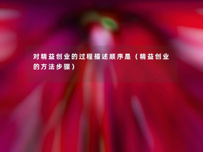 对精益创业的过程描述顺序是(精益创业的方法步骤) 对精益创业的过程描述顺序是(精益创业的方法步骤)