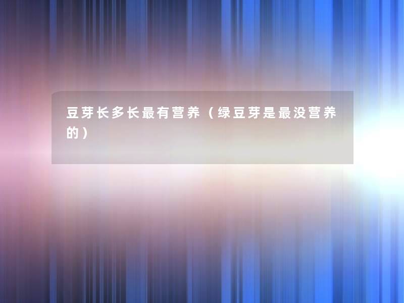 豆芽长多长有营养(绿豆芽是没营养的) 豆芽长多长有营养(绿豆芽是没营养的)