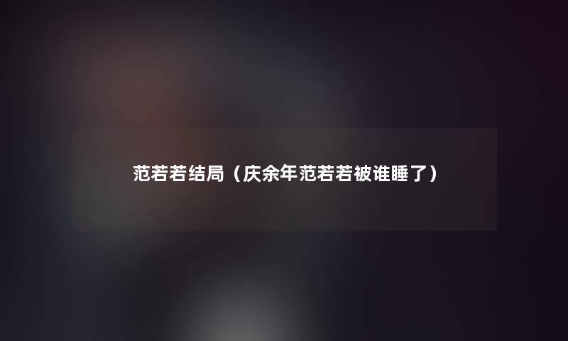 范若若结局(庆余年范若若被谁睡了) 范若若结局(庆余年范若若被谁睡了)