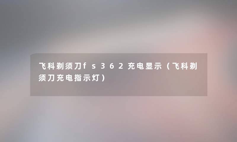飞科剃须刀fs362充电显示(飞科剃须刀充电指示灯) 飞科剃须刀fs362充电显示(飞科剃须刀充电指示灯)