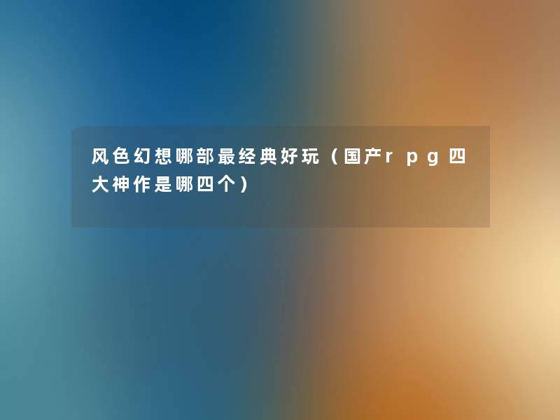 风色幻想哪部经典好玩(国产rpg四大神作是哪四个) 风色幻想哪部经典好玩(国产rpg四大神作是哪四个)
