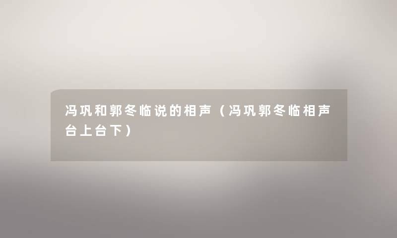 冯巩和郭冬临说的相声(冯巩郭冬临相声台上台下) 冯巩和郭冬临说的相声(冯巩郭冬临相声台上台下)
