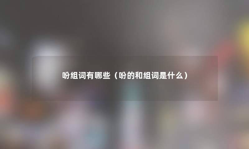 吩组词有哪些(吩的和组词是什么) 吩组词有哪些(吩的和组词是什么)