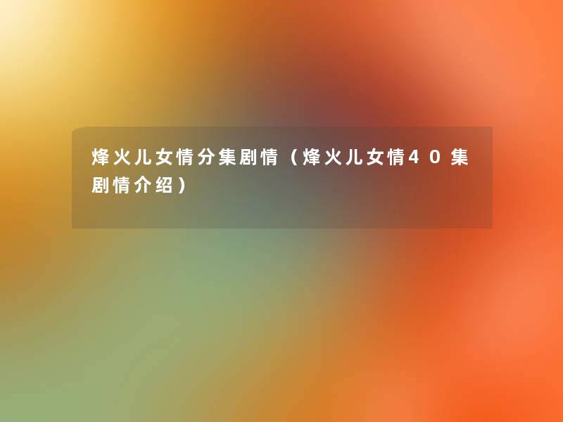烽火儿女情分集剧情(烽火儿女情40集剧情介绍) 烽火儿女情分集剧情(烽火儿女情40集剧情介绍)