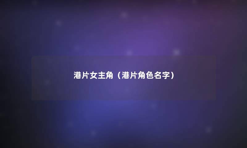港片女主角(港片角色名字) 港片女主角(港片角色名字)