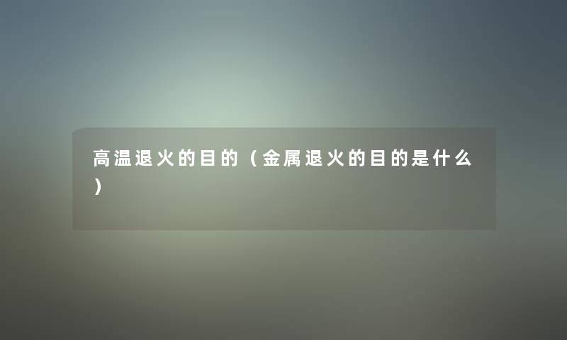 高温退火的目的(金属退火的目的是什么) 高温退火的目的(金属退火的目的是什么)