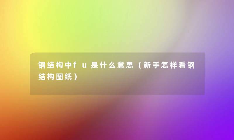 钢结构中fu是什么意思(新手怎样看钢结构图纸) 钢结构中fu是什么意思(新手怎样看钢结构图纸)