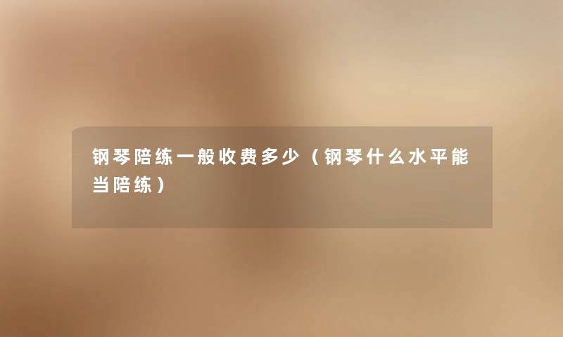 钢琴陪练一般收费多少(钢琴什么水平能当陪练) 钢琴陪练一般收费多少(钢琴什么水平能当陪练)