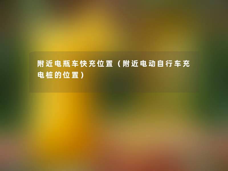 附近电瓶车快充位置(附近电动自行车充电桩的位置) 附近电瓶车快充位置(附近电动自行车充电桩的位置)