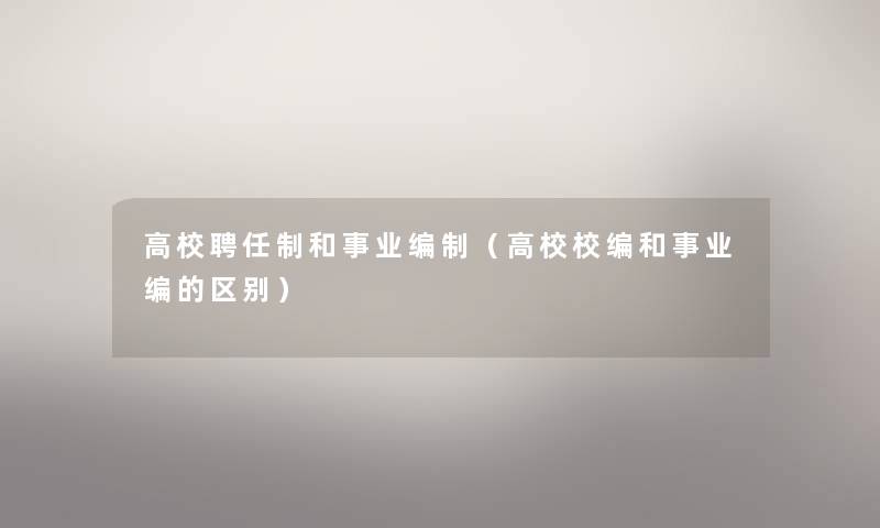 高校聘任制和事业编制(高校校编和事业编的区别) 高校聘任制和事业编制(高校校编和事业编的区别)