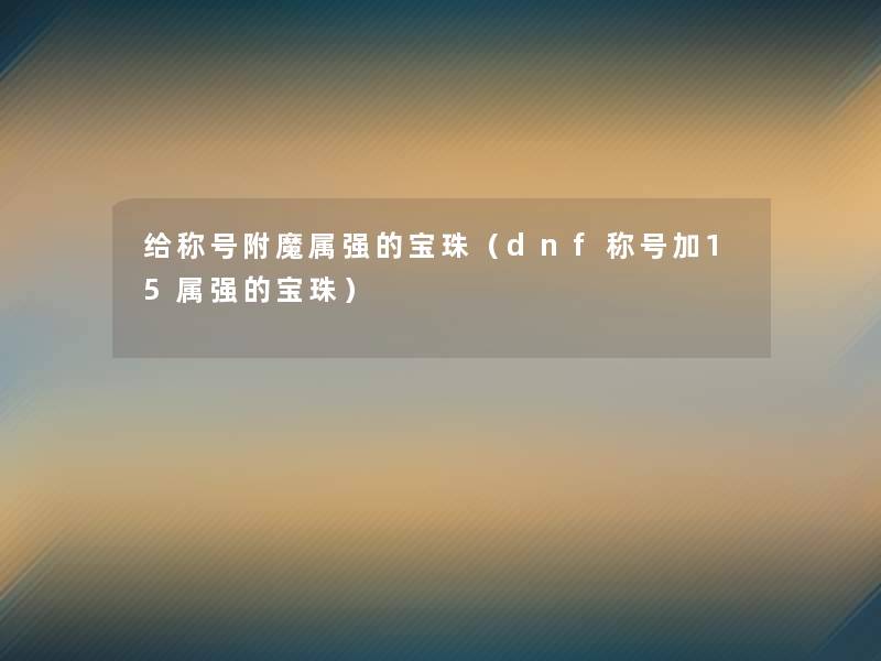 给称号附魔属强的宝珠(dnf称号加15属强的宝珠) 给称号附魔属强的宝珠(dnf称号加15属强的宝珠)