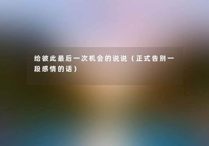 给彼此这里要说一次机会的说说(正式告别一段感情的话) 给彼此这里要说一次机会的说说(正式告别一段感情的话)