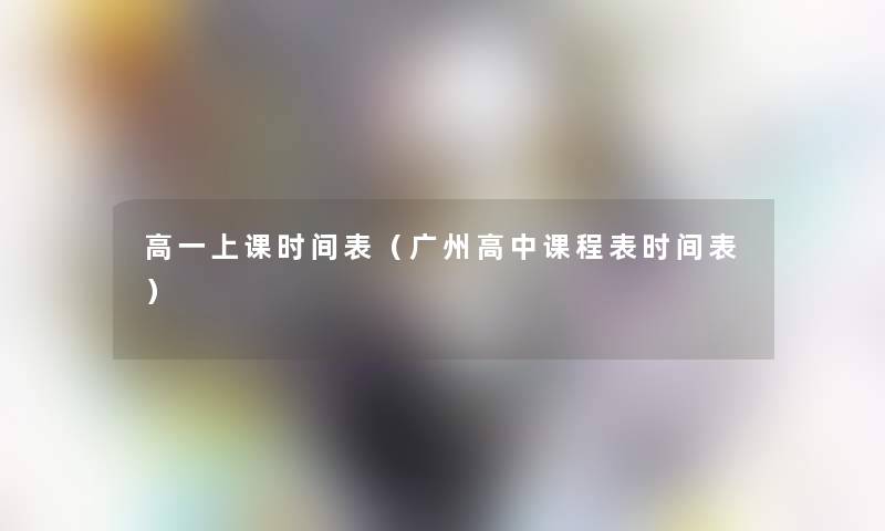 高一上课时间表(广州高中课程表时间表) 高一上课时间表(广州高中课程表时间表)