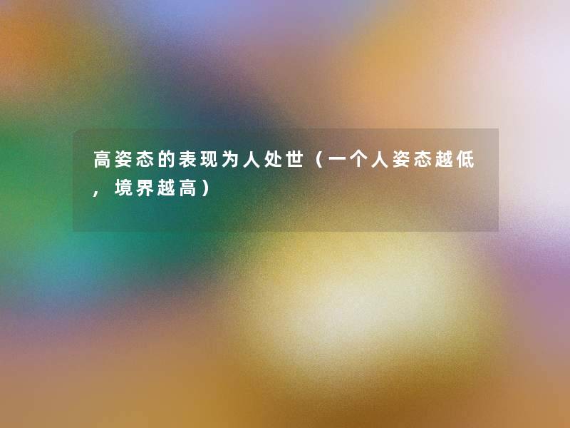 高姿态的表现为人处世(一个人姿态越低,境界越高) 高姿态的表现为人处世(一个人姿态越低,境界越高)