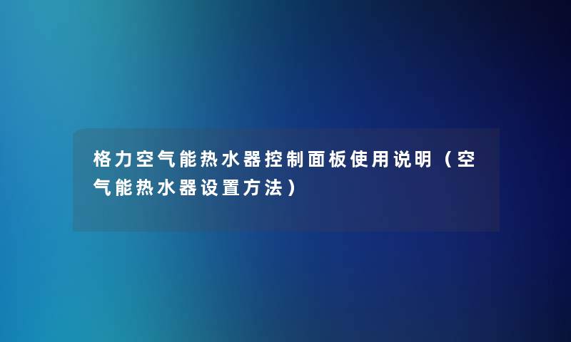 格力空气能热水器控制面板使用说明(空气能热水器设置方法) 格力空气能热水器控制面板使用说明(空气能热水器设置方法)
