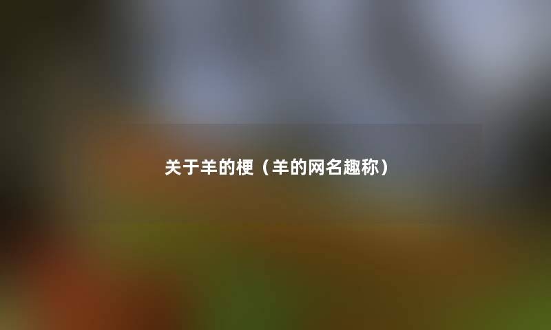 关于羊的梗(羊的网名趣称) 关于羊的梗(羊的网名趣称)