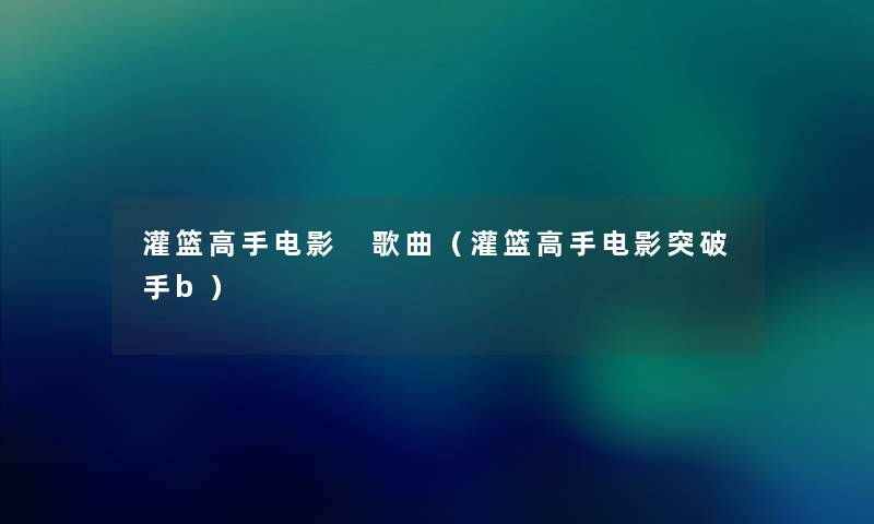灌篮高手电影 歌曲(灌篮高手电影突破手b) 灌篮高手电影 歌曲(灌篮高手电影突破手b)