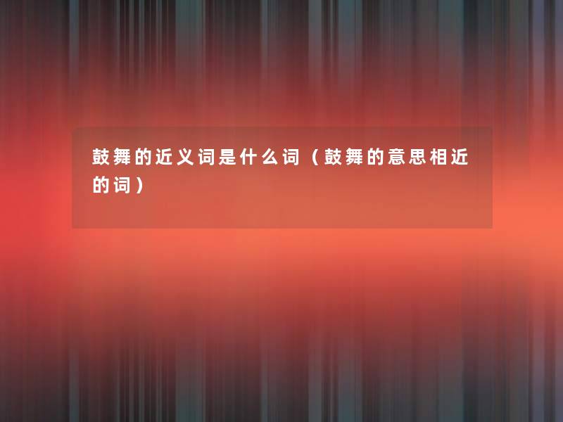 鼓舞的近义词是什么词(鼓舞的意思相近的词) 鼓舞的近义词是什么词(鼓舞的意思相近的词)
