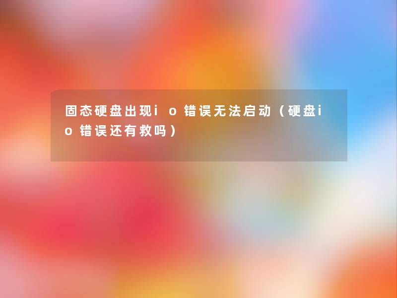 固态硬盘出现io错误无法启动(硬盘io错误还有救吗) 固态硬盘出现io错误无法启动(硬盘io错误还有救吗)
