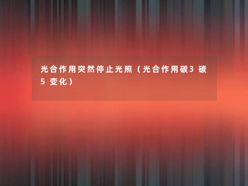 光合作用突然停止光照(光合作用碳3碳5变化) 光合作用突然停止光照(光合作用碳3碳5变化)
