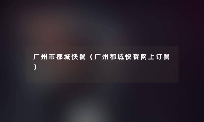 广州市都城快餐(广州都城快餐网上订餐) 广州市都城快餐(广州都城快餐网上订餐)