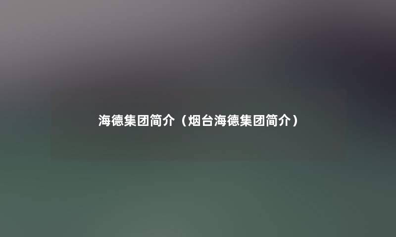海德集团简介(烟台海德集团简介) 海德集团简介(烟台海德集团简介)