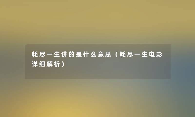 耗尽一生讲的是什么意思(耗尽一生电影详细解析) 耗尽一生讲的是什么意思(耗尽一生电影详细解析)