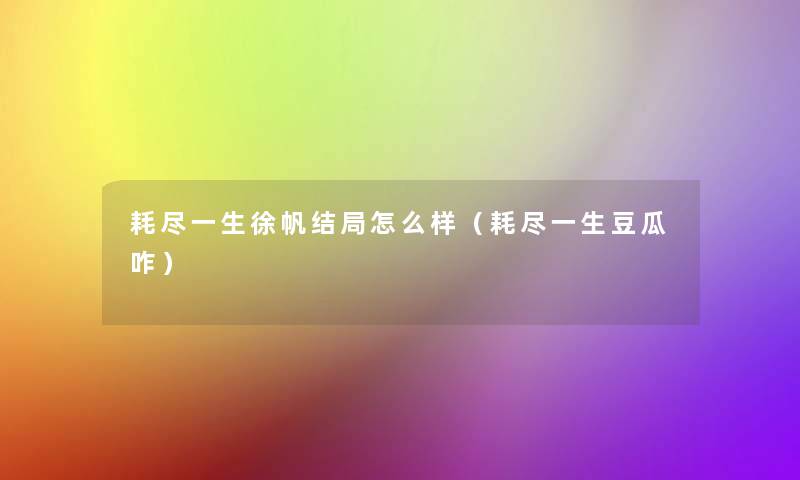 耗尽一生徐帆结局怎么样(耗尽一生豆瓜咋) 耗尽一生徐帆结局怎么样(耗尽一生豆瓜咋)