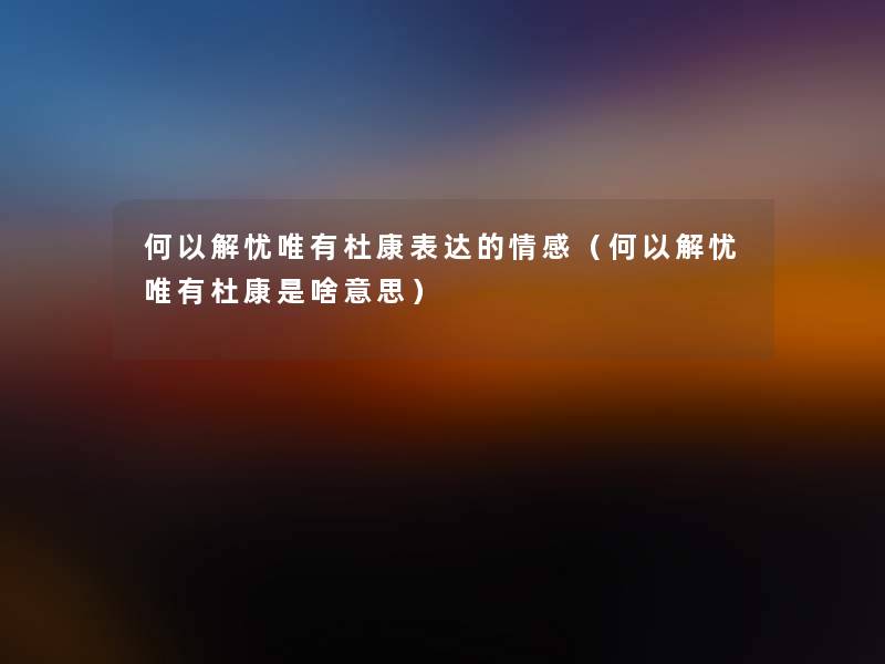 何以解忧唯有杜康表达的情感(何以解忧唯有杜康是啥意思) 何以解忧唯有杜康表达的情感(何以解忧唯有杜康是啥意思)