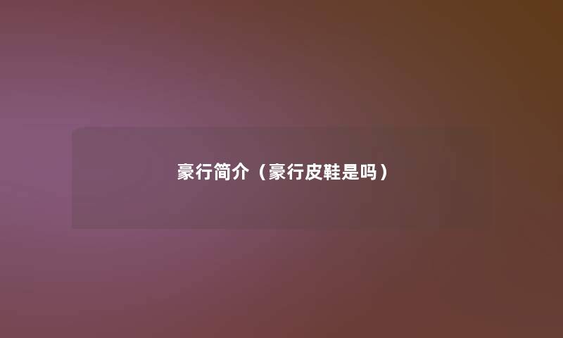 豪行简介(豪行皮鞋是吗) 豪行简介(豪行皮鞋是吗)