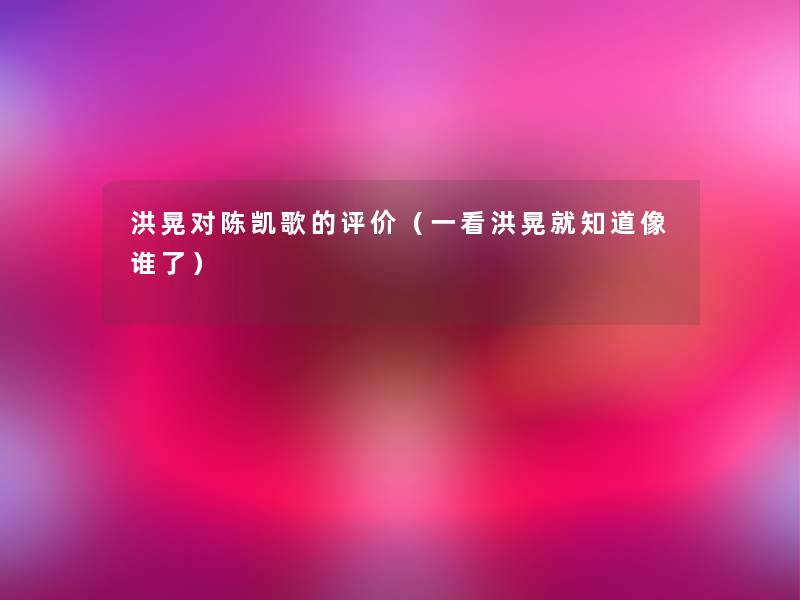 洪晃对陈凯歌的评价(一看洪晃就知道像谁了) 洪晃对陈凯歌的评价(一看洪晃就知道像谁了)