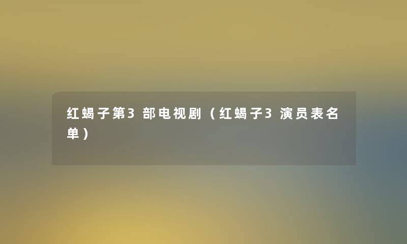 红蝎子第3部电视剧(红蝎子3演员表名单) 红蝎子第3部电视剧(红蝎子3演员表名单)