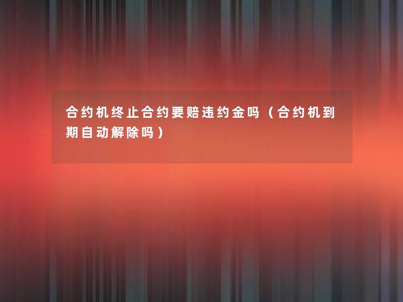 合约机终止合约要赔违约金吗(合约机到期自动解除吗) 合约机终止合约要赔违约金吗(合约机到期自动解除吗)