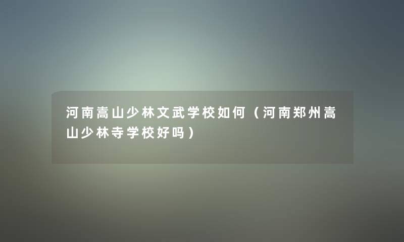 河南嵩山少林文武学校如何(河南郑州嵩山少林寺学校好吗) 河南嵩山少林文武学校如何(河南郑州嵩山少林寺学校好吗)
