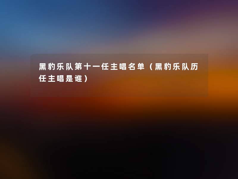 黑豹乐队第十一任主唱名单(黑豹乐队历任主唱是谁) 黑豹乐队第十一任主唱名单(黑豹乐队历任主唱是谁)