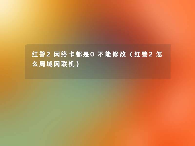 红警2网络卡都是0不能修改(红警2怎么局域网联机) 红警2网络卡都是0不能修改(红警2怎么局域网联机)