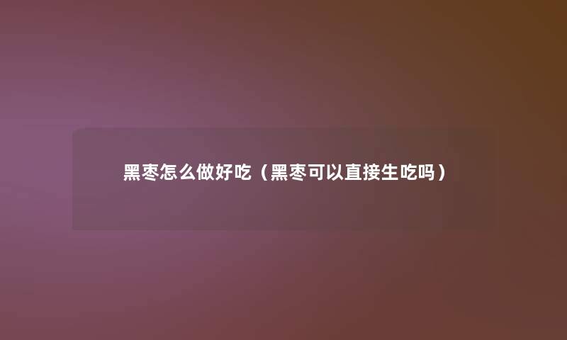 黑枣怎么做好吃(黑枣可以直接生吃吗) 黑枣怎么做好吃(黑枣可以直接生吃吗)
