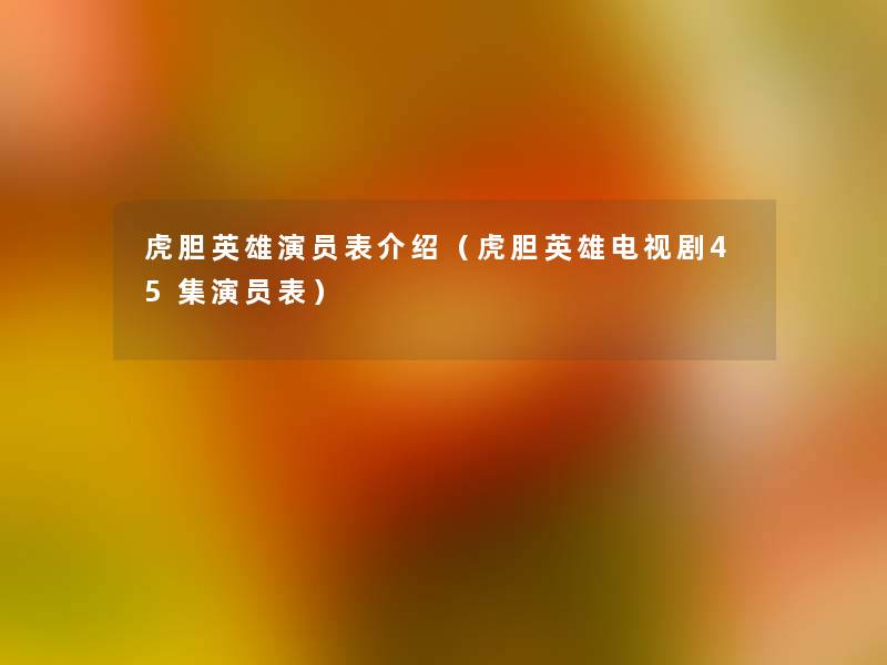 虎胆英雄演员表介绍(虎胆英雄电视剧45集演员表) 虎胆英雄演员表介绍(虎胆英雄电视剧45集演员表)