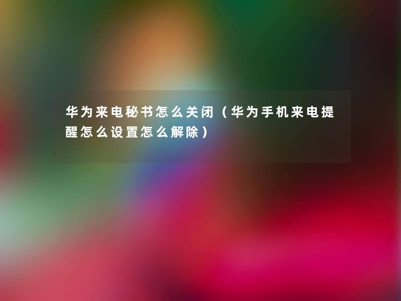 华为来电秘书怎么关闭(华为手机来电提醒怎么设置怎么解除) 华为来电秘书怎么关闭(华为手机来电提醒怎么设置怎么解除)