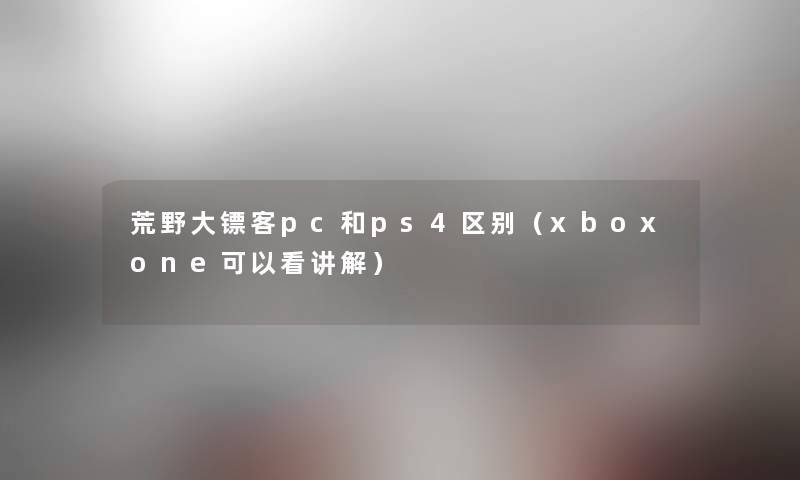 荒野大镖客pc和ps4区别(xboxone可以看讲解) 荒野大镖客pc和ps4区别(xboxone可以看讲解)
