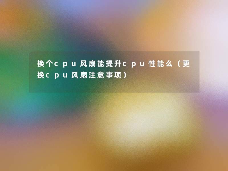 换个cpu风扇能提升cpu性能么（更换cpu风扇事项）