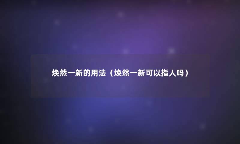 焕然一新的用法(焕然一新可以指人吗) 焕然一新的用法(焕然一新可以指人吗)