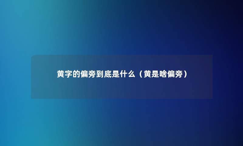 黄字的偏旁到底是什么(黄是啥偏旁) 黄字的偏旁到底是什么(黄是啥偏旁)