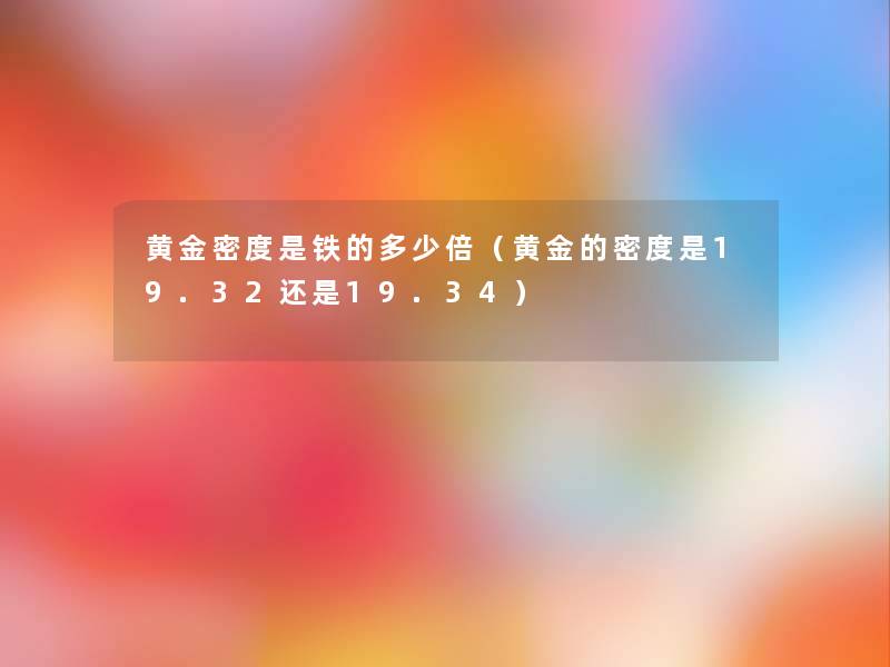 黄金密度是铁的多少倍(黄金的密度是19.32还是19.34) 黄金密度是铁的多少倍(黄金的密度是19.32还是19.34)