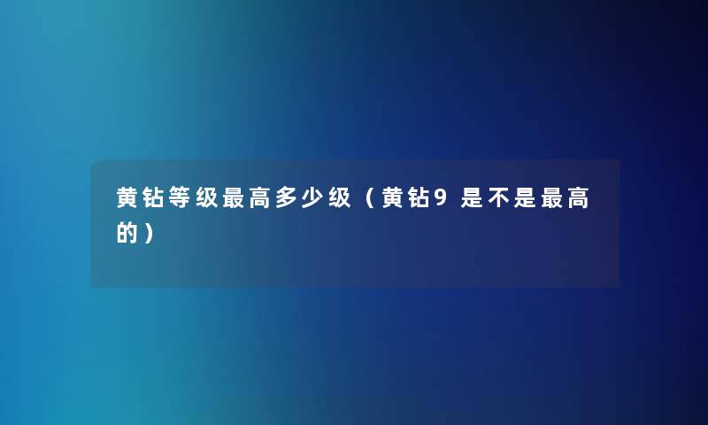 黄钻等级高多少级(黄钻9是不是高的) 黄钻等级高多少级(黄钻9是不是高的)