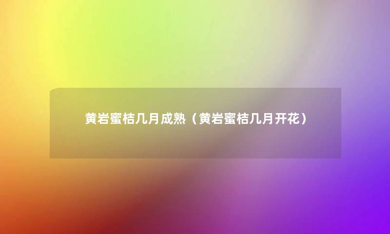 黄岩蜜桔几月成熟(黄岩蜜桔几月开花) 黄岩蜜桔几月成熟(黄岩蜜桔几月开花)