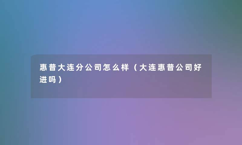 惠普大连分公司怎么样(大连惠普公司好进吗) 惠普大连分公司怎么样(大连惠普公司好进吗)