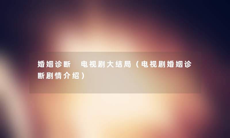 婚姻诊断 电视剧大结局(电视剧婚姻诊断剧情介绍) 婚姻诊断 电视剧大结局(电视剧婚姻诊断剧情介绍)