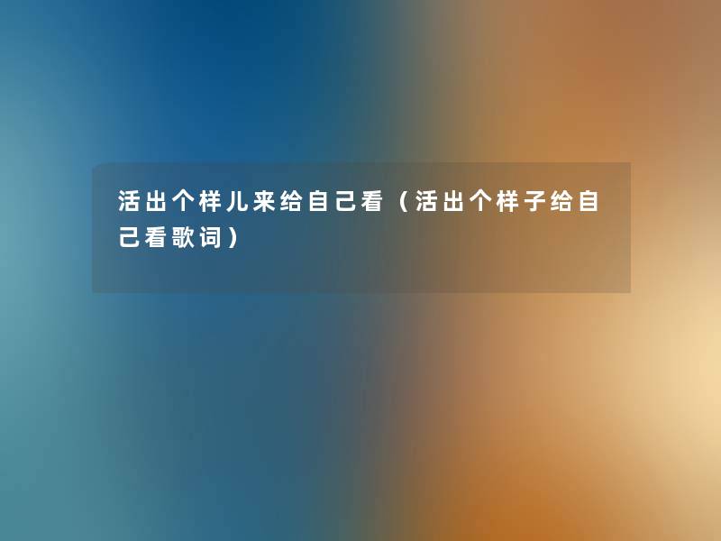 活出个样儿来给自己看(活出个样子给自己看歌词) 活出个样儿来给自己看(活出个样子给自己看歌词)